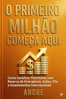 Livro O PRIMEIRO MILHÃO COMEÇA AQUI: Como Construir Patrimônio com Reserva de Emergência, Ações, FIIs e Investimentos Internacionais