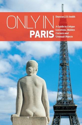 Only in Paris: A Guide to Unique Locations, Hidden Corners and Unusual Objects (Only in Guides) by Duncan J. D. Smith