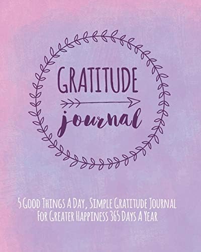 Gratitude Journal: 5 Good Things A Day, Simple Gratitude Journal For Greater Happiness 365 Days A Year