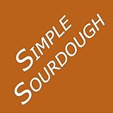 Simple Sourdough: How to Bake the Best Bread in the World