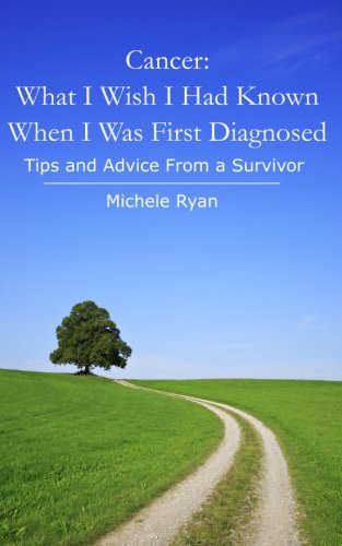 Cancer: What I Wish I Had Known When I Was First Diagnosed: Tips and Advice From a Survivor