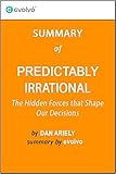 Predictably Irrational: Summary of the Key Ideas - Original Book by Dan Ariely: The Hidden Forces that Shape Our Decisions