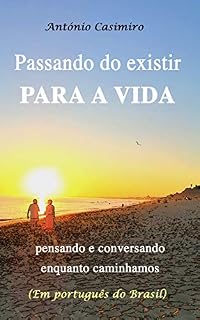 Livro PASSANDO DO EXISTIR PARA A VIDA (Versão em Português do Brasil): pensando e conversando enquanto caminhamos (Coleção - É sempre possível viver cada instante em Felicidade: ter Vida!)