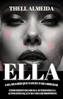 Livro ELLA: UMA MULHER QUE NASCEU PARA BRILHAR COMO DESENVOLVER SUA AUTOESTIMA E A AUTOCONFIANÇA E UM VIDA DE PROPÓSITO
