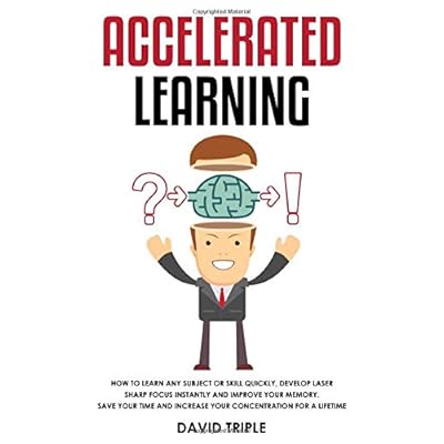 Accelerated Learning: How To Learn Any Subject or Skill Quickly, Develop Laser Sharp Focus Instantly and Improve Your Memory. Save Your Time and Increase Your Concentration For a Lifetime Accelerated Learning: How To Learn Any Subject or Skill Quickly, Develop Laser Sharp Focus Instantly and Improve Your Memory. Save Your Time and Increase Your Concentration For a Lifetime
