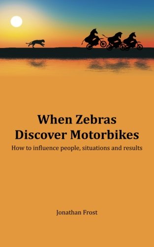 When Zebras Discover Motorbikes: How to influence people, situations and results, by Jonathan Frost