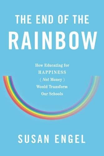 The End of the Rainbow: How Educating for Happiness Not Money Would Transform Our Schools