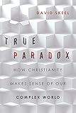 True Paradox: How Christianity Makes Sense of Our Complex World