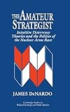 The Amateur Strategist : Intuitive Deterrence Theories and the Politics of the Nuclear Arms Race, DeNardo, James, 052148121X
