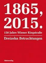1865; 2015. 150 Jahre Wiener RingstraÃŸe: Dreizehn Betrachtungen (German Edition)