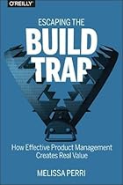 Escaping the Build Trap: How Effective Product Management Creates Real Value Escaping the Build Trap: How Effective Product Management Creates Real Value