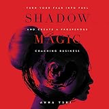 Shadow Magic: Turn Your Fear Into Fuel and Create a Prosperous Coaching Business by