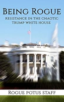 Being Rogue: Resistance in the chaotic Trump White House by [Potus Staff, Rogue]