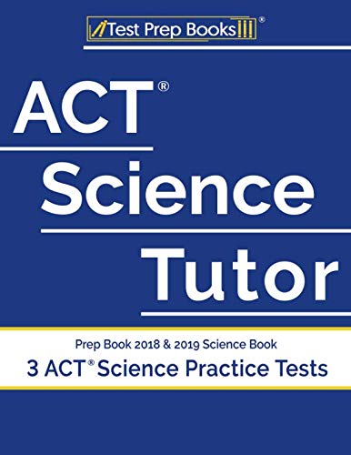 ACT Science Tutor Prep Book 2018 & 2019: Science Book & 3 ACT Science Practice Tests ACT Science Tutor Prep Book 2018 & 2019: Science Book & 3 ACT Science Practice Tests