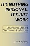 It's Nothing Personal, It's Just Work: Get Ahead By Growing Your Career Like A Business