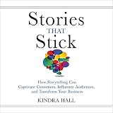 Stories That Stick: How Storytelling Can Captivate Customers, Influence Audiences, and Transform You by
