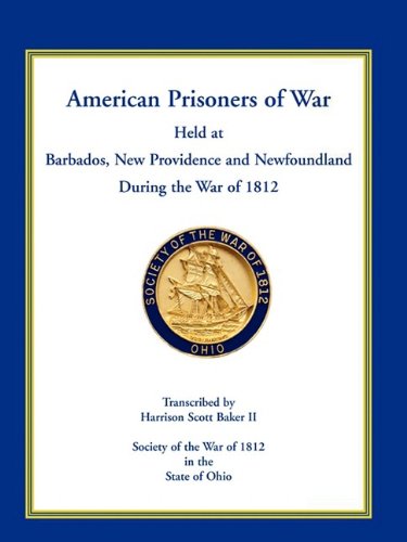 American Prisoners of War Held at Barbados, Newfoundland and New Providence During the War of 1812 by Harrison Scott Baker