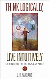Think Logically, Live Intuitively: Seeking the Balance, J. R. Madaus, 1571744266