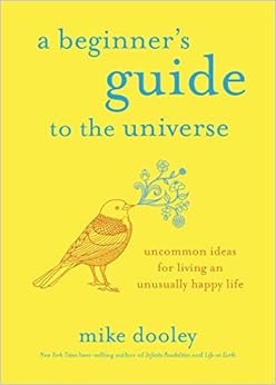 A Beginner's Guide to the Universe: Uncommon Ideas for Living an Unusually Happy Life, by Mike Dooley