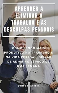Livro APRENDER A ELIMINAR O TRABALHO E AS DESCULPAS PESSOAIS : COMO SENDO MAIS PRODUTIVO NO TRABALHO E NA VIDA PESSOAL, DEIXAR DE ADIAR NO ESPAÇO DE UMA SEMANA