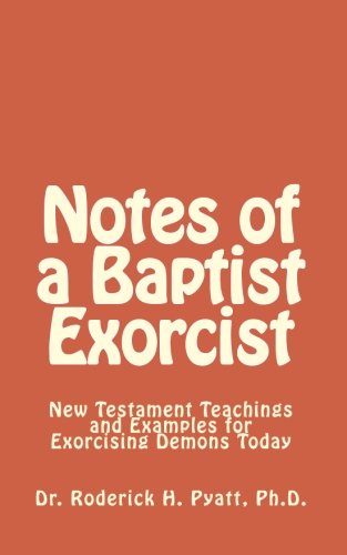 Notes of a Baptist Exorcist: New Testament Teachings and Examples for Exorcising Demons Today