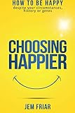 Choosing Happier: How to be happy despite your circumstances, history or genes (The Practical Happin by 