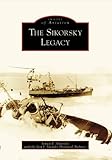 The Sikorsky Legacy (Images of Aviation) by Sergei I. Sikorsky, Igor I. Sikorsky Historical Archives