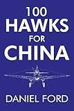 100 Hawks for China: The Story of the Shark-Nosed P-40 That Made the Flying Tigers Famous