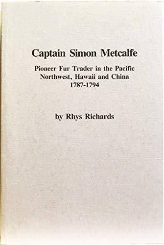 Captain Simon Metcalfe Pioneer Fur Trader in the Pacific Northwest, Hawaii and China 1787-1794 (Alas by Rhys Richards