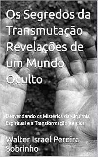 Livro Os Segredos da Transmutação Revelações de um Mundo Oculto: Desvendando os Mistérios da Alquimia Espiritual e a Transformação Interior