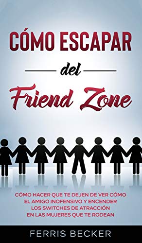 Cómo Escapar del Friend Zone: Cómo hacer que te dejen de ver cómo el amigo inofensivo y encender los switches de atracción en las mujeres que te rodean