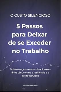 Livro O Custo Silencioso: 5 Passos para Deixar de se Exceder no Trabalho: Como Definir Limites e Prevenir a Exaustão Emocional: Um Guia Prático para Profissionais de Alta Performance