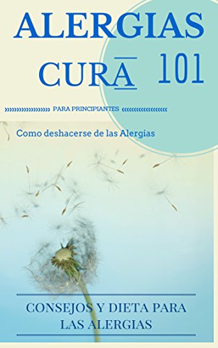 Alergias: Cura para el alivio de la alergia 101  CÃ³mo ser o mantenerse libre de alergias: consejos y dietas para principiantes (Tratamiento de las Alergias ... alimentarias y domÃ©sticas) (Spanish Edition)