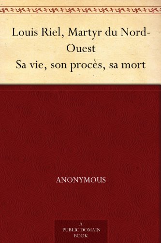 Louis Riel, Martyr du Nord-Ouest Sa vie, son procès, sa mort (French Edition)