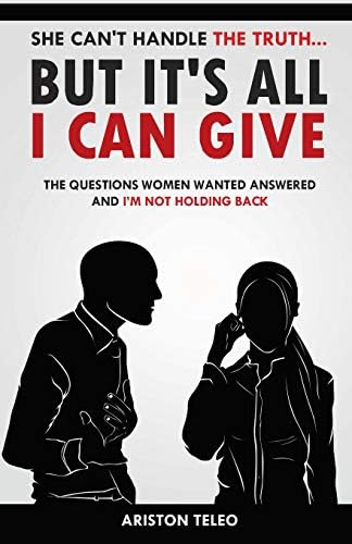 She Can't Handle the Truth... But It's All I Can Give: The Questions Women Wanted Answered And I'm Not Holding Back
