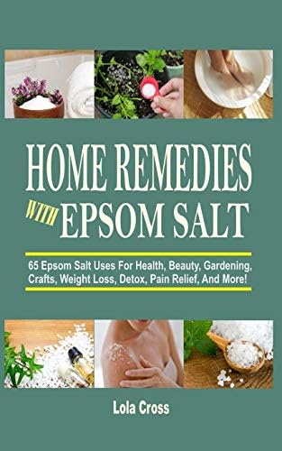 Home Remedies With Epsom Salt: 65 Epsom Salt Uses For Health, Beauty, Gardening, Crafts, Weight Loss, Detox, Pain Relief, And More!