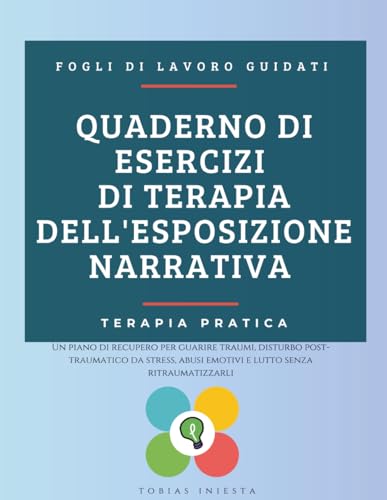 Quaderno di Esercizi di Terapia dell'Esposizione Narrativa: Un piano di recupero per guarire traumi, disturbo post-traumatico da stress, abusi emotivi e lutto senza ritraumatizzarli