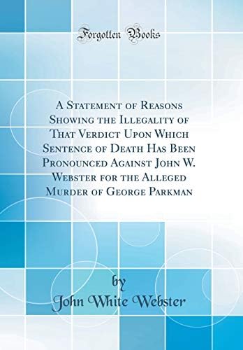 A Statement Of Reasons Showing The Illegality Of That Verdict Upon Which Sentence Of Death Has Been Pronounced Against John W Webster For The Alleged Murder Of George Parkman Classic Reprint Webster