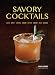 Savory Cocktails: Sour Spicy Herbal Umami Bitter Smoky Rich Strong by Greg Henry