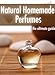 Natural Homemade Perfume :The Ultimate Guide - Over 30 Fragrance Recipes