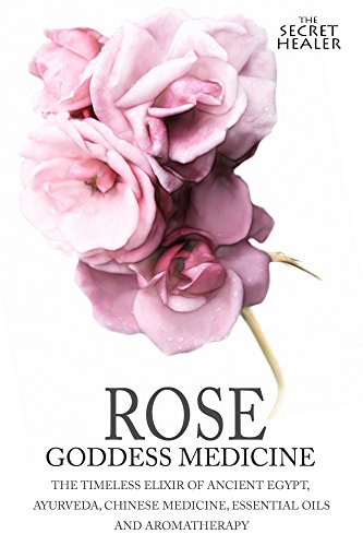 Rose - Goddess Medicine: The Timeless Elixir of Ancient Egypt, Ayurveda, Chinese Medicine, Essential by Elizabeth Ashley