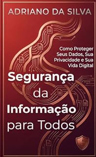 Livro Segurança da Informação para Todos: Como Proteger Seus Dados, Sua Privacidade e Sua Vida Digital