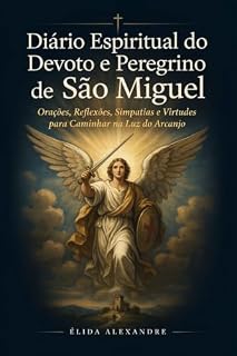 Diário Espiritual do Devoto e Peregrino de São Miguel: Orações, Reflexões, Simpatias e Virtudes para Caminhar na Luz do Arcanjo