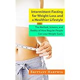 Intermittent Fasting for Weight Loss and a Healthier Lifestyle: The method, science, and reality of how regular people can lose weight easily