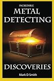 Incredible Metal Detecting Discoveries: True Stories of Amazing Treasures Found by Everyday People