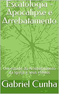 Livro Escatologia - Apocalipse e Arrebatamento: Um estudo do Arrebatamento da Igreja e seus efeitos