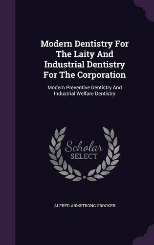 Modern Dentistry for the Laity and Industrial Dentistry for the Corporation: Modern Preventive Dentistry and Industrial Welfare Dentistry Modern Dentistry for the Laity and Industrial Dentistry for the Corporation: Modern Preventive Dentistry and Industrial Welfare Dentistry