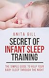 SECRET OF INFANT SLEEP TRAINING: THE SIMPLE GUIDE TO HELP YOUR BABY SLEEP THROUGH THE NIGHT by 