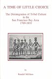 A Time of Little Choice : The Disintegration of Tribal Culture in the San Francisco Bay Area 1769-1810, Milliken, Randall and Blackburn, Thomas C., 0879191325