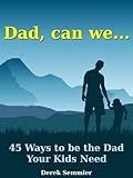 Dad, can we...45 Ways to be the Dad Your Kids Need